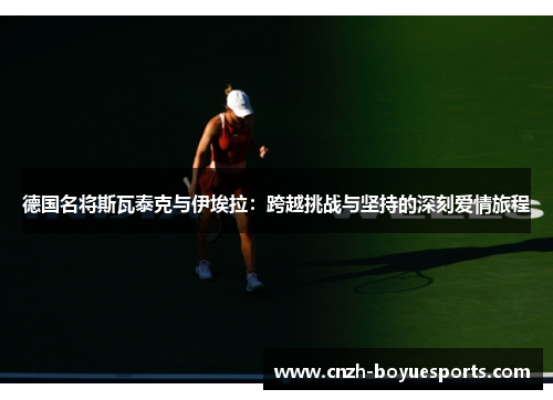 德国名将斯瓦泰克与伊埃拉：跨越挑战与坚持的深刻爱情旅程