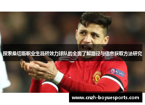 探索桑切斯职业生涯所效力球队的全面了解路径与信息获取方法研究