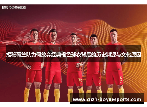 揭秘荷兰队为何放弃经典橙色球衣背后的历史渊源与文化原因