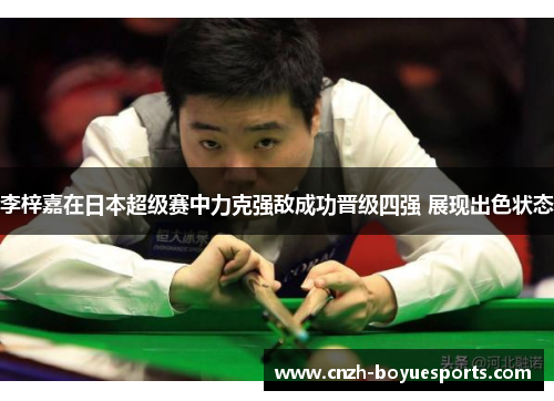 李梓嘉在日本超级赛中力克强敌成功晋级四强 展现出色状态
