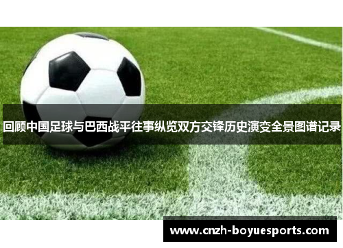 回顾中国足球与巴西战平往事纵览双方交锋历史演变全景图谱记录