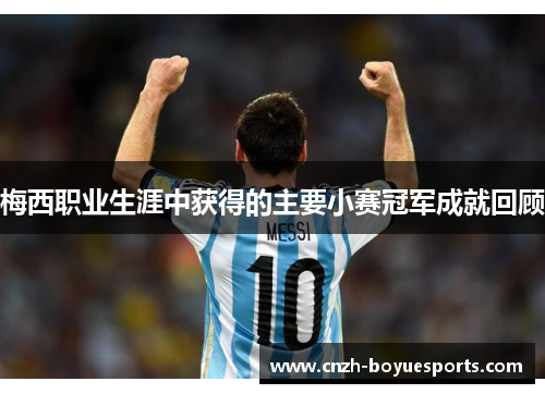 梅西职业生涯中获得的主要小赛冠军成就回顾