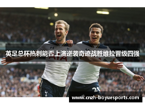 英足总杯热刺能否上演逆袭奇迹战胜维拉晋级四强