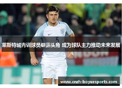 莱斯特城青训球员崭露头角 成为球队主力推动未来发展