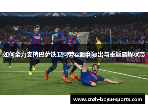 如何全力支持巴萨铁卫阿劳霍顺利复出与重返巅峰状态