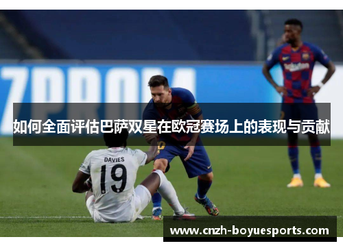 如何全面评估巴萨双星在欧冠赛场上的表现与贡献