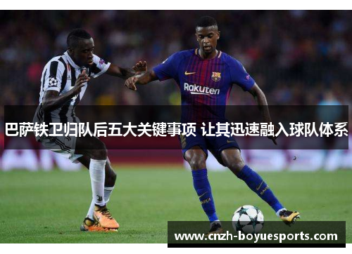 巴萨铁卫归队后五大关键事项 让其迅速融入球队体系
