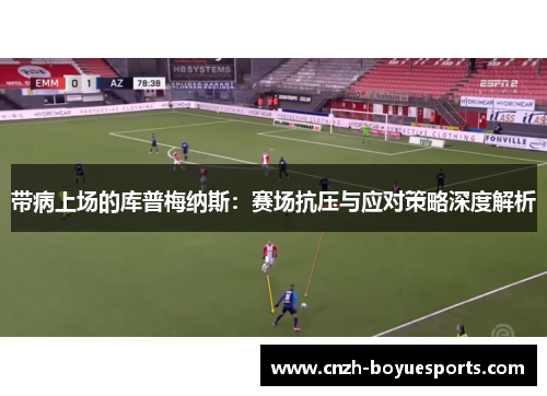 带病上场的库普梅纳斯：赛场抗压与应对策略深度解析