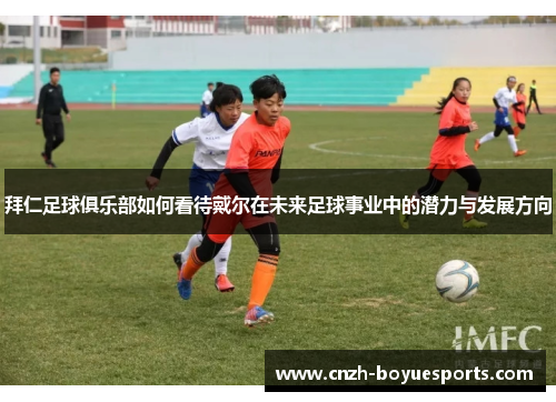 拜仁足球俱乐部如何看待戴尔在未来足球事业中的潜力与发展方向