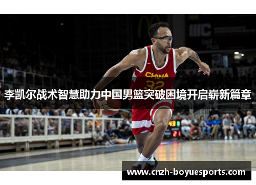 李凯尔战术智慧助力中国男篮突破困境开启崭新篇章