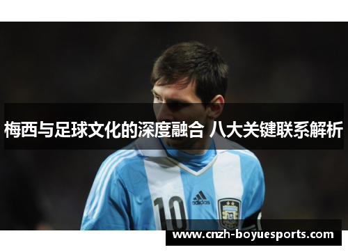 梅西与足球文化的深度融合 八大关键联系解析