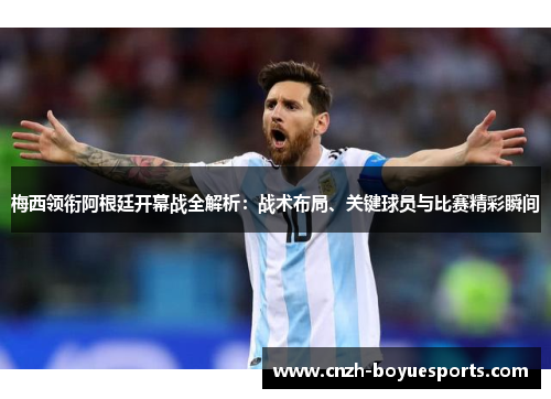 梅西领衔阿根廷开幕战全解析：战术布局、关键球员与比赛精彩瞬间