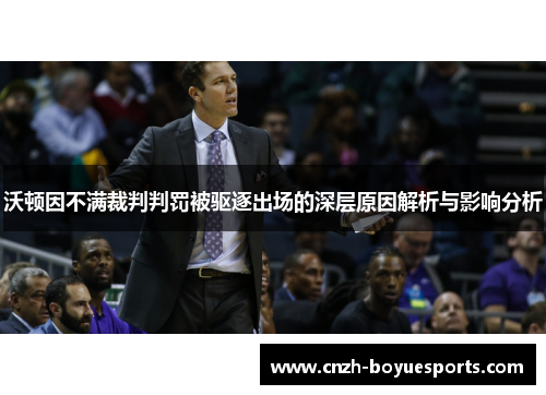 沃顿因不满裁判判罚被驱逐出场的深层原因解析与影响分析