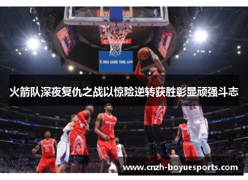 火箭队深夜复仇之战以惊险逆转获胜彰显顽强斗志