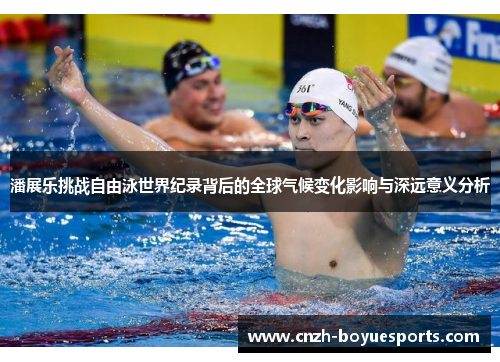 潘展乐挑战自由泳世界纪录背后的全球气候变化影响与深远意义分析