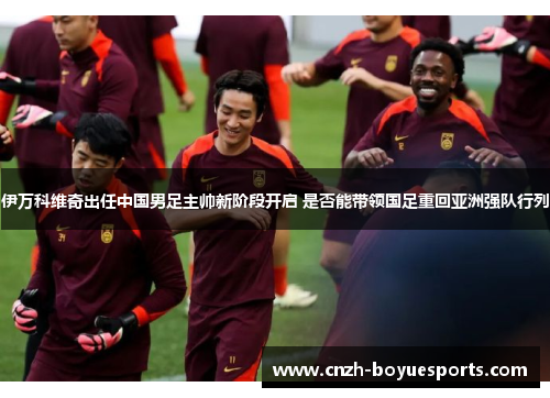 伊万科维奇出任中国男足主帅新阶段开启 是否能带领国足重回亚洲强队行列