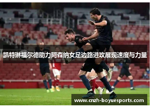 凯特琳福尔德助力阿森纳女足边路进攻展现速度与力量