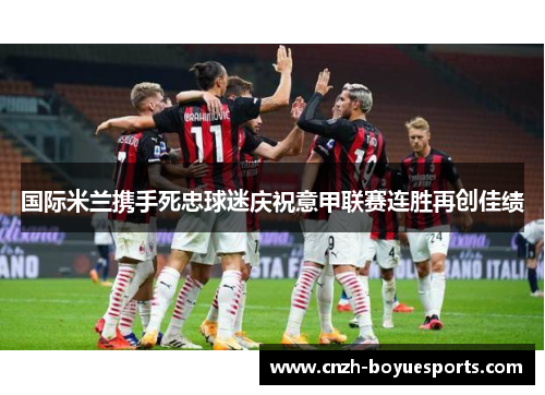 国际米兰携手死忠球迷庆祝意甲联赛连胜再创佳绩