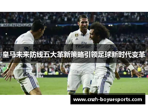 皇马未来防线五大革新策略引领足球新时代变革