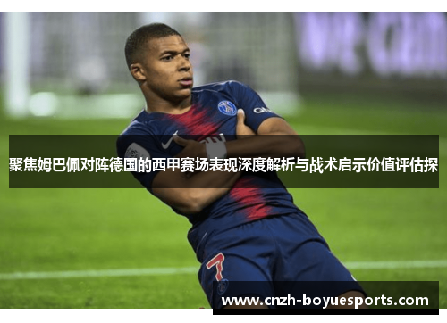 聚焦姆巴佩对阵德国的西甲赛场表现深度解析与战术启示价值评估探